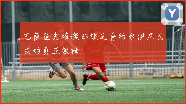 巴萨星光璀璨却缺乏普约尔伊尼戈式的真正领袖