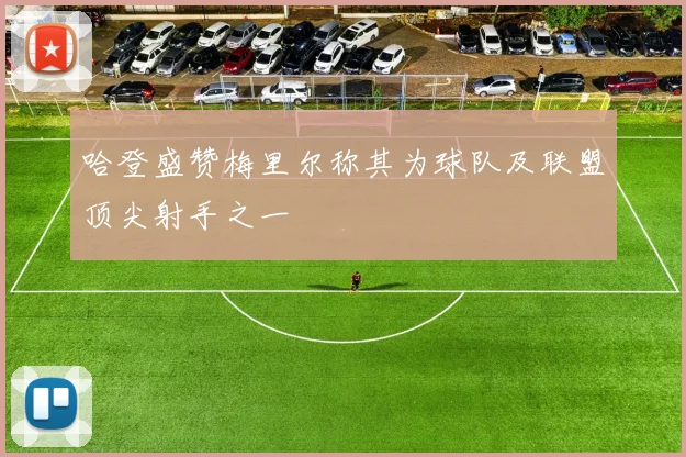 哈登盛赞梅里尔称其为球队及联盟顶尖射手之一