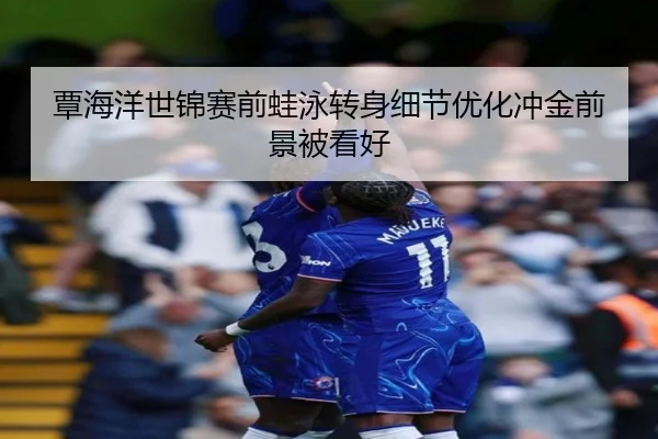 覃海洋世锦赛前蛙泳转身细节优化冲金前景被看好