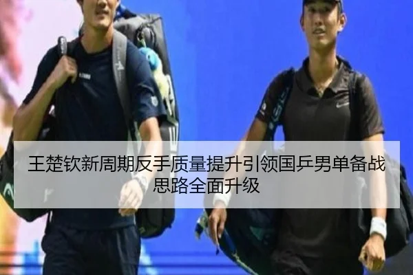 王楚钦新周期反手质量提升引领国乒男单备战思路全面升级