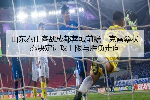 山东泰山客战成都蓉城前瞻：克雷桑状态决定进攻上限与胜负走向
