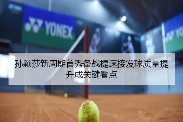 孙颖莎新周期首秀备战提速接发球质量提升成关键看点