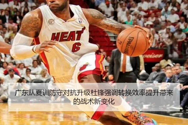 广东队夏训防守对抗升级杜锋强调转换效率提升带来的战术新变化