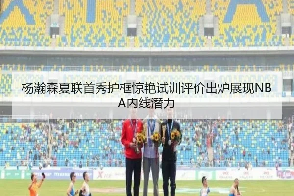 杨瀚森夏联首秀护框惊艳试训评价出炉展现NBA内线潜力