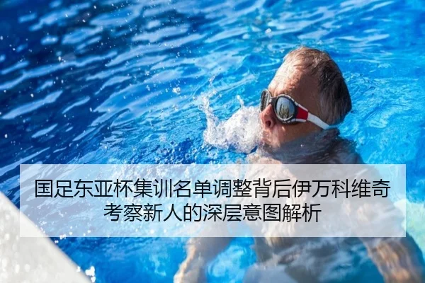 国足东亚杯集训名单调整背后伊万科维奇考察新人的深层意图解析