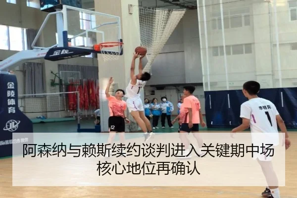 阿森纳与赖斯续约谈判进入关键期中场核心地位再确认