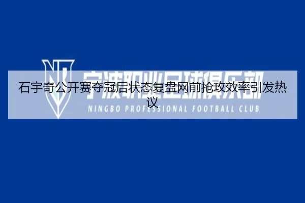石宇奇公开赛夺冠后状态复盘网前抢攻效率引发热议