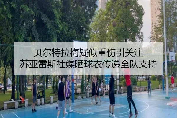 贝尔特拉梅疑似重伤引关注 苏亚雷斯社媒晒球衣传递全队支持
