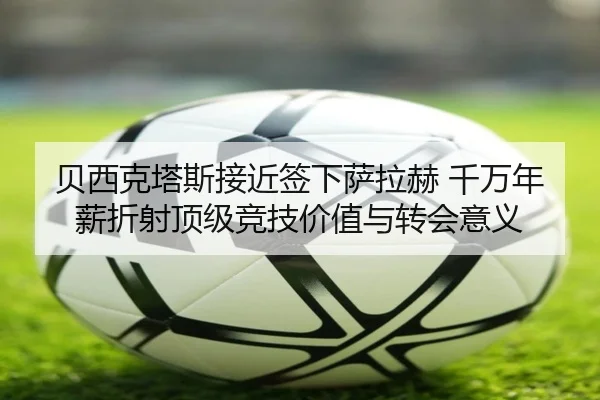 贝西克塔斯接近签下萨拉赫 千万年薪折射顶级竞技价值与转会意义