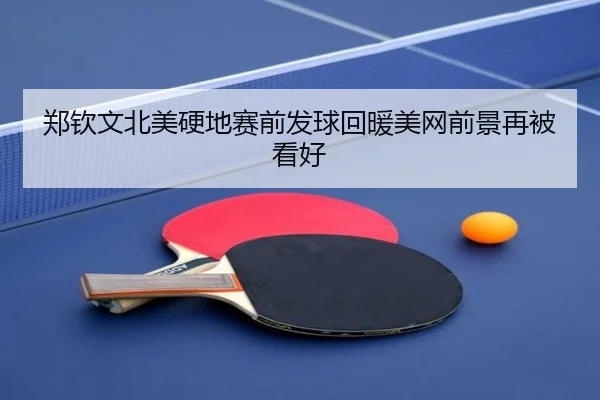 郑钦文北美硬地赛前发球回暖美网前景再被看好