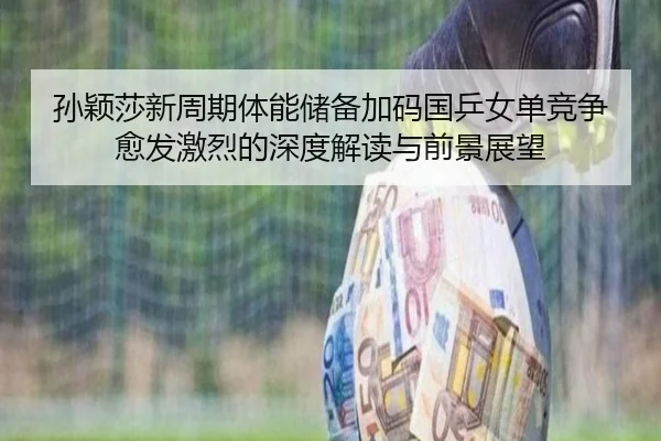 孙颖莎新周期体能储备加码国乒女单竞争愈发激烈的深度解读与前景展望