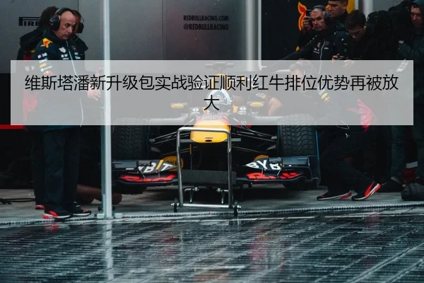 维斯塔潘新升级包实战验证顺利红牛排位优势再被放大