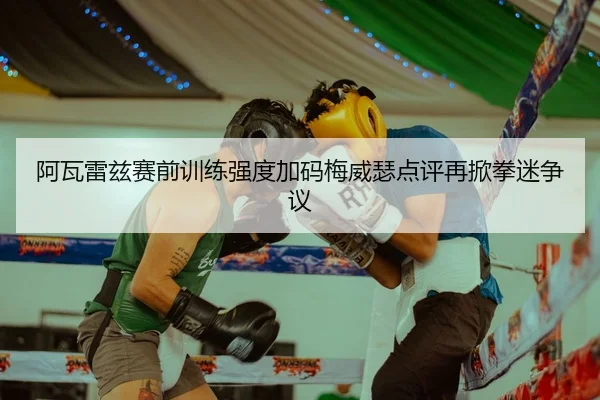 阿瓦雷兹赛前训练强度加码梅威瑟点评再掀拳迷争议